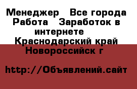 Менеджер - Все города Работа » Заработок в интернете   . Краснодарский край,Новороссийск г.